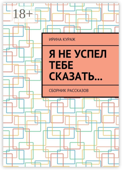 Книга Ирина Кураж Я не успел тебе сказать… Сборник рассказов