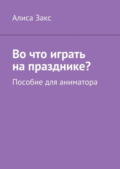 Книга Алиса Закс Во что играть на празднике? Пособие для аниматора