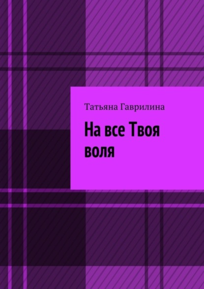 Книга Татьяна Гаврилина На все Твоя воля. Исторические новеллы