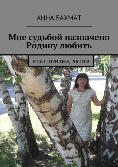 Книга Анна Бахмат Мне судьбой назначено Родину любить. Мои стихи тебе, Россия!