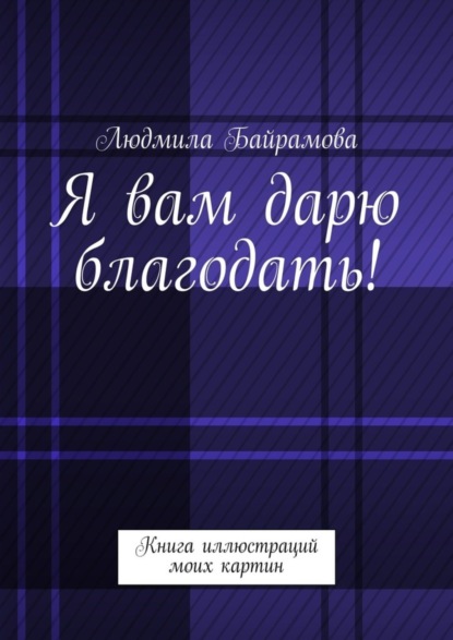 Книга Людмила Байрамова Я вам дарю благодать! Книга иллюстраций моих картин