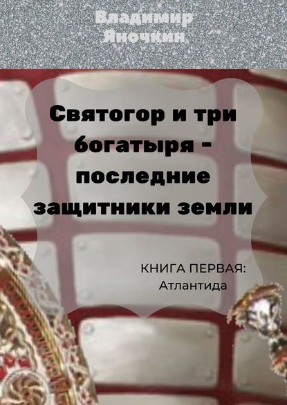 Книга Владимир Яночкин Святогор и три богатыря – последние защитники Земли. Книга 1: Атлантида