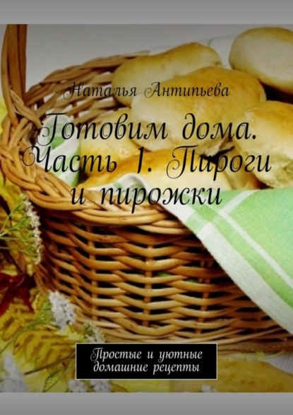 Книга Наталья Антипьева Готовим дома. Часть 1. Пироги и пирожки. Простые и уютные домашние рецепты
