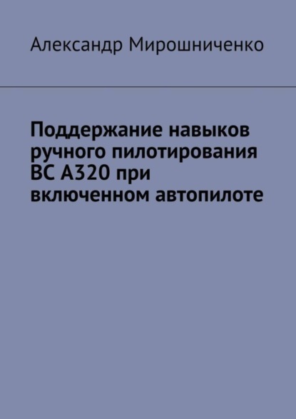 Книга Александр Мирошниченко, Александр Васильевич Мирошниченко Поддержание навыков ручного пилотирования ВС А320 при включенном автопилоте