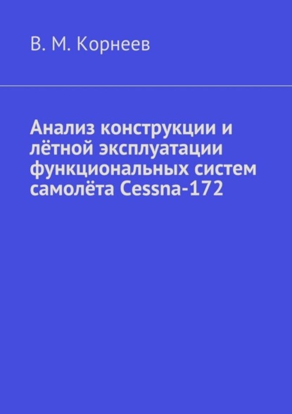 Книга Владимир Митрофанович Корнеев Анализ конструкции и лётной эксплуатации функциональных систем самолёта Cessna-172