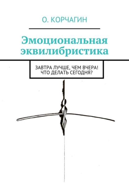 Книга Олег Викторович Корчагин Эмоциональная эквилибристика. Завтра лучше, чем вчера! Что делать сегодня?