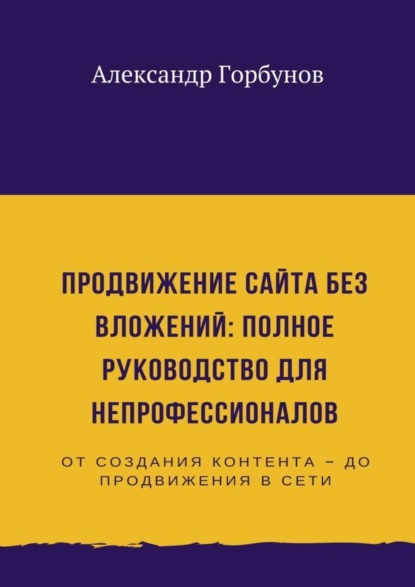 Книга Александр Горбунов Продвижение сайта без вложений: полное руководство для непрофессионалов