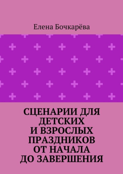 Книга Елена Александровна Бочкарева Сценарии для детских и взрослых праздников ОТ НАЧАЛА ДО ЗАВЕРШЕНИЯ