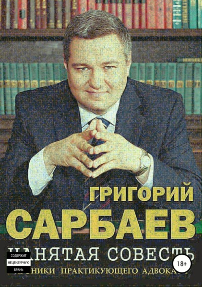 Книга Г. М. Сарбаев, Григорий Михайлович Сарбаев, Игорь Робертович Кузнецов Нанятая совесть. Хроники практикующего адвоката