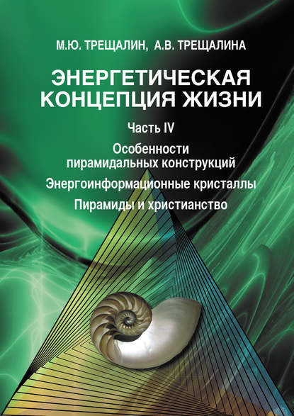 Книга Анна Владимировна Трещалина, М. Ю. Трещалин, Михаил Юрьевич Трещалин Энергетическая концепция жизни. Часть IV. Особенности пирамидальных конструкций. Энергоинформационные кристаллы. Пирамиды и христианство