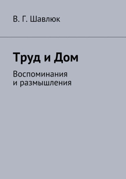 Книга Василий Георгиевич Шавлюк Труд и Дом. Воспоминания и размышления