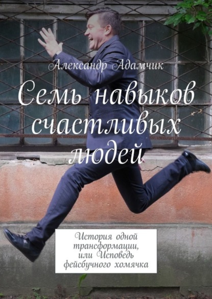Книга Александр Адамчик Семь навыков счастливых людей. История одной трансформации, или Исповедь фейсбучного хомячка