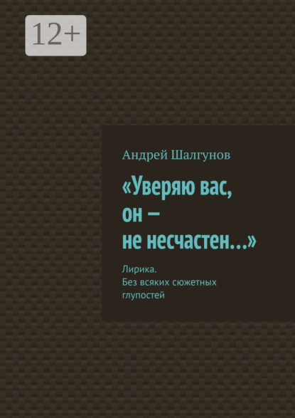 Книга Андрей Шалгунов «Уверяю вас, он – не несчастен…». Лирика. Без всяких сюжетных глупостей