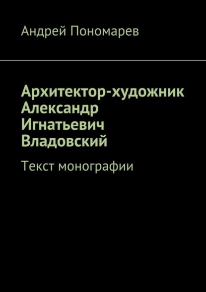 Книга Андрей Пономарев Архитектор-художник Александр Игнатьевич Владовский. Текст монографии