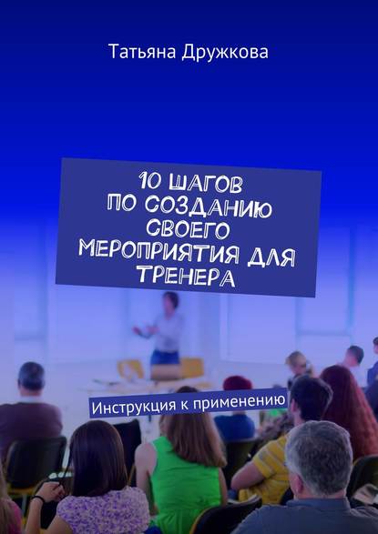 Книга Татьяна Дружкова 10 шагов по созданию своего мероприятия для тренера. Инструкция к применению