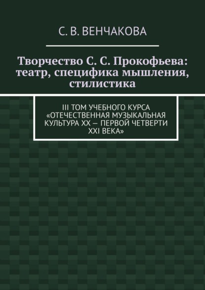 Книга С. В. Венчакова Творчество С. С. Прокофьева: театр, специфика мышления, стилистика. III том учебного курса «Отечественная музыкальная культура XX – первой четверти XXI века»