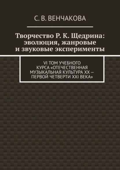 Книга С. В. Венчакова Творчество Р. К. Щедрина: эволюция, жанровые и звуковые эксперименты. VI том учебного курса «Отечественная музыкальная культура XX – первой четверти XXI века»