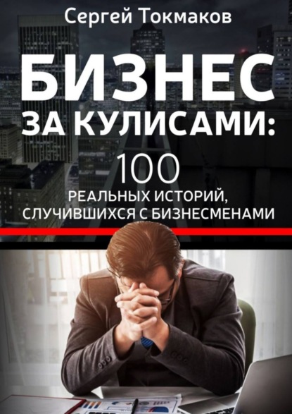 Книга Сергей Александрович Токмаков Бизнес за кулисами. 100 реальных историй, случившихся с бизнесменами