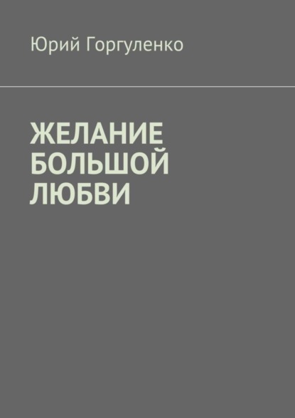 Книга Юрий Владимирович Горгуленко Желание большой любви. «Любви все возрасты покорны…»