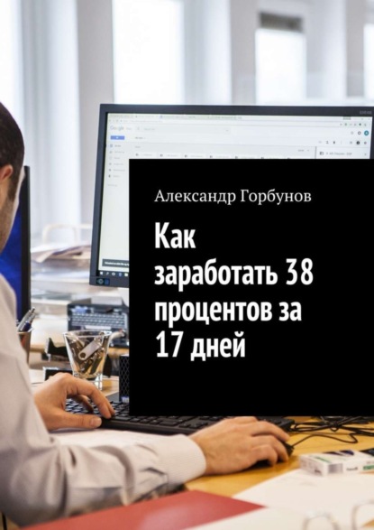 Книга Александр Горбунов Как заработать 38 процентов за 17 дней. Отчёт и пошаговая инструкция по инвестированию в криптовалюту
