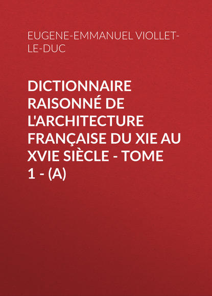 Книга Eugene-Emmanuel Viollet-le-Duc Dictionnaire raisonné de l'architecture française du XIe au XVIe siècle - Tome 1 - (A)