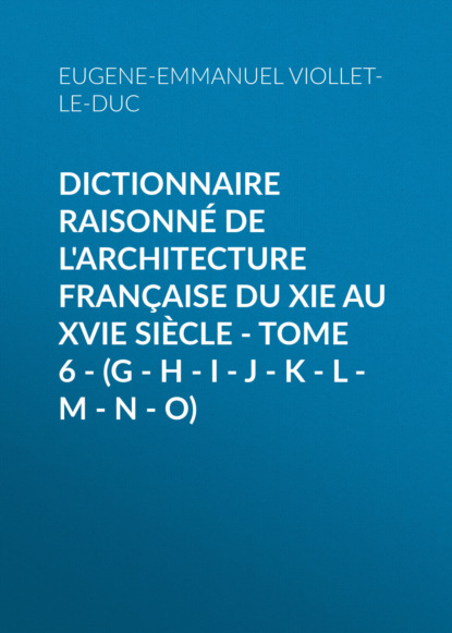 Книга Eugene-Emmanuel Viollet-le-Duc Dictionnaire raisonné de l'architecture française du XIe au XVIe siècle - Tome 6 - (G - H - I - J - K - L - M - N - O)