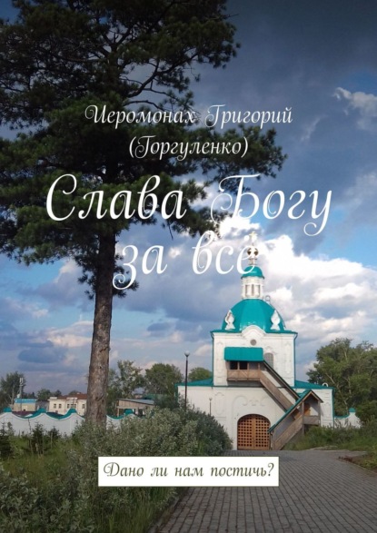 Книга  Иеромонах Григорий (Горгуленко), Иеромонах Григорий (Горгуленко) Слава Богу за всё. Дано ли нам постичь?