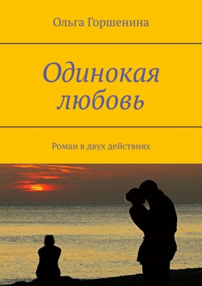 Книга Ольга Горшенина Одинокая любовь. Роман в двух действиях