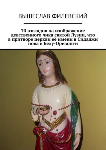 Книга Вышеслав Филевский, Вышеслав Юрьевич Филевский 70 взглядов на изображение девственного лика святой Лузии, что в притворе церкви её имени в Сидаджи нова в Белу-Оризонти