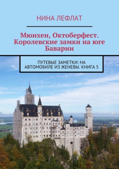 Книга Нина Лефлат Мюнхен, Октоберфест. Королевские замки на юге Баварии. Путевые заметки: на автомобиле из Женевы. Книга 5