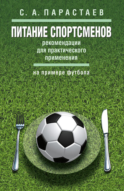 Книга С. А. Парастаев, Сергей Андреевич Парастаев Питание спортсменов. Рекомендации для практического применения (на примере футбола)