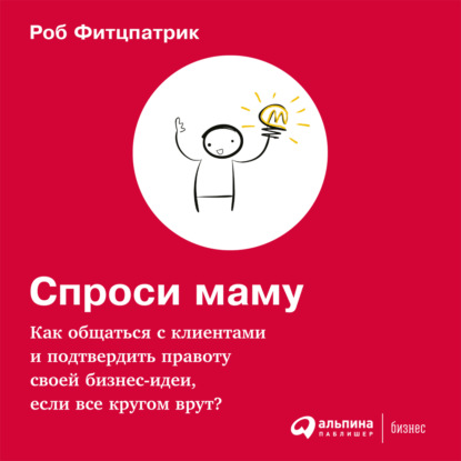Книга Альпина Паблишер, Роб Фитцпатрик, Илья Волков, Дмитрий Янин Спроси маму: Как общаться с клиентами и подтвердить правоту своей бизнес-идеи, если все кругом врут?