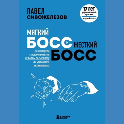 Книга Павел Сивожелезов, БОМБОРА, Павел Петрович Сивожелезов, Вадим Пугачев Мягкий босс – жесткий босс. Как говорить с подчиненными: от битвы за зарплату до укрощения незаменимых