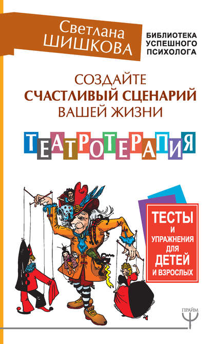 Книга Светлана Шишкова, Светлана Юлиановна Шишкова Создайте счастливый сценарий вашей жизни. Театротерапия. Тесты и упражнения для детей и взрослых