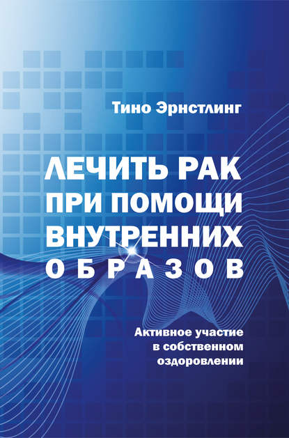 Книга Тино Эрнстлинг, А. А. Хуснутдинова Лечить рак при помощи внутренних образов. Активное участие в собственном оздоровлении