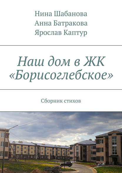 Книга Нина Шабанова, Анна Батракова, Ярослав Каптур Наш дом в ЖК «Борисоглебское». Сборник стихов