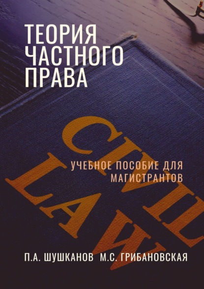 Книга Павел Александрович Шушканов, Мария Сергеевна Грибановская Теория частного права. Учебное пособие для магистрантов