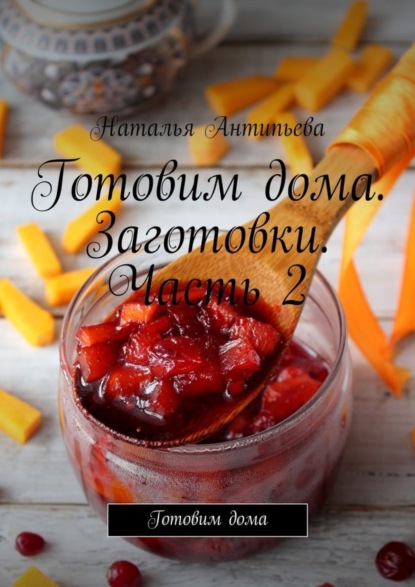 Книга Наталья Антипьева Готовим дома. Заготовки. Часть 2. Готовим дома