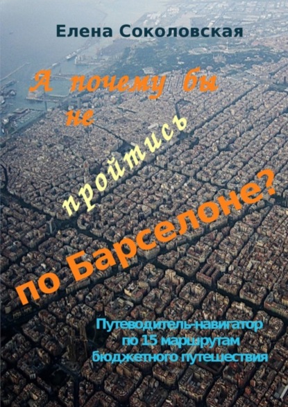 Книга Елена Соколовская А почему бы не пройтись по Барселоне? Путеводитель-навигатор по 15 маршрутам бюджетного путешествия