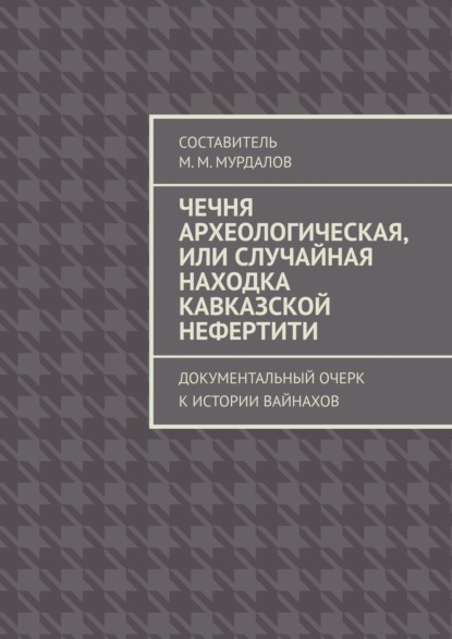 Книга Муслим Махмедгириевич Мурдалов Чечня археологическая, или Случайная находка Кавказской Нефертити. Документальный очерк к истории вайнахов
