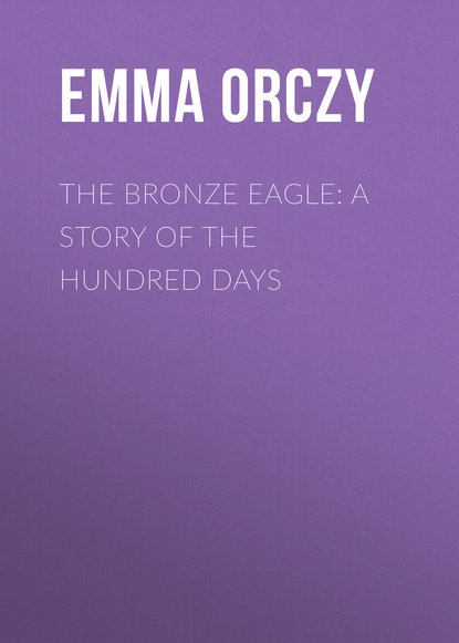 Книга Emma Orczy, Baroness Emma Orczy The Bronze Eagle: A Story of the Hundred Days