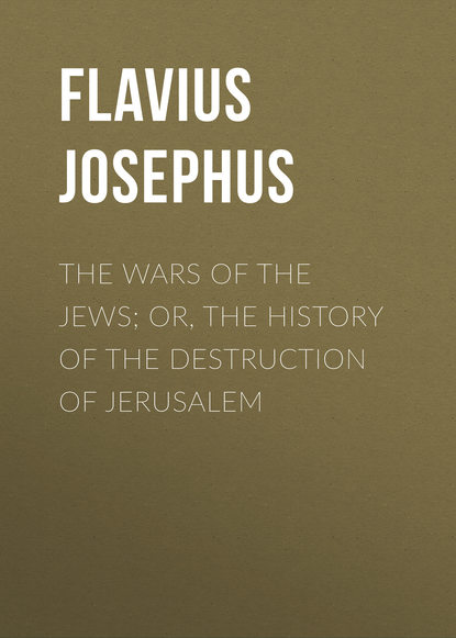 Книга William Whiston, Flavius Josephus The Wars of the Jews; Or, The History of the Destruction of Jerusalem