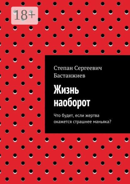 Книга Степан Сергеевич Бастанжиев Жизнь наоборот. Что будет, если жертва окажется страшнее маньяка?