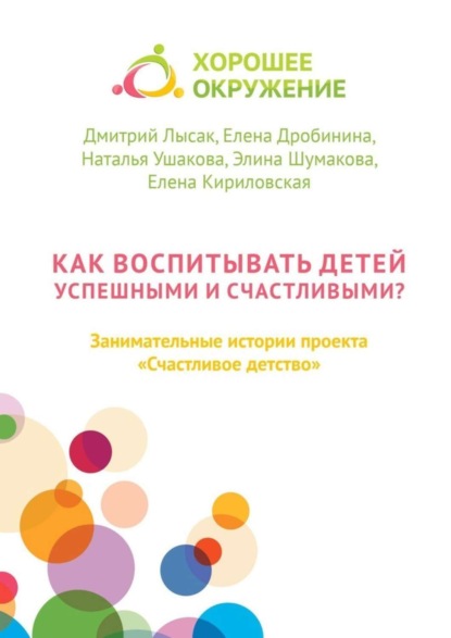 Книга Наталья Ушакова, Дмитрий Лысак, Елена Дробинина, Элина Шумакова, Елена Кириловская Как воспитывать детей успешными и счастливыми? Занимательные истории проекта «Счастливое детство»
