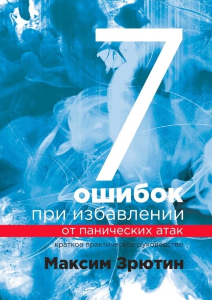 Книга Максим Зрютин 7 ошибок при избавлении от панических атак. Краткое практическое руководство