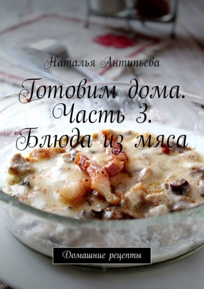 Книга Наталья Антипьева Готовим дома. Часть 3. Блюда из мяса. Домашние рецепты