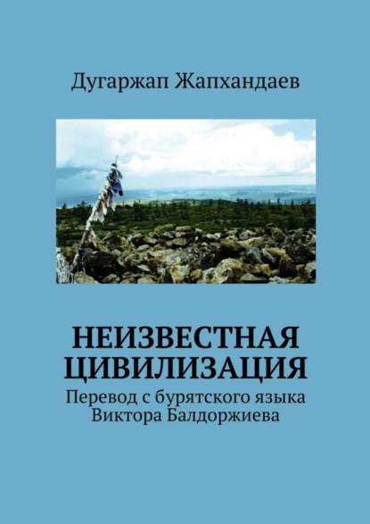 Книга Дугаржап Жапхандаевич Жапхандаев Неизвестная цивилизация. Перевод с бурятского языка Виктора Балдоржиева