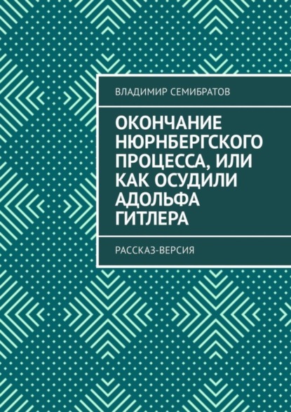 Книга Владимир Семибратов Окончание Нюрнбергского процесса, или Как осудили Адольфа Гитлера. Рассказ-версия