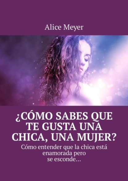 Книга Alice Meyer ¿Cómo sabes que te gusta una chica, una mujer? Cómo entender que la chica está enamorada pero se esconde…