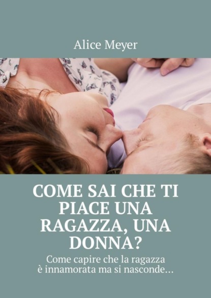 Книга Alice Meyer Come sai che ti piace una ragazza, una donna? Come capire che la ragazza è innamorata ma si nasconde…